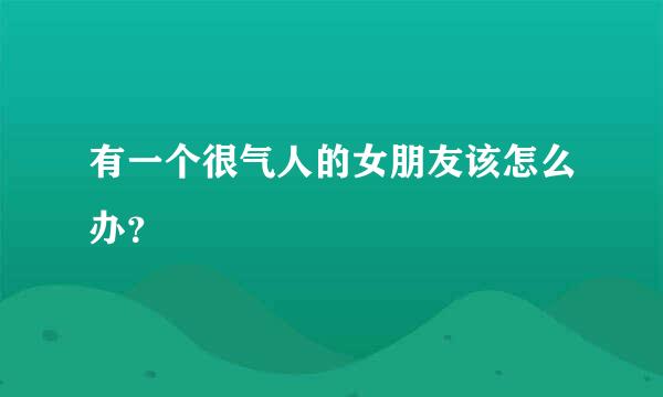 有一个很气人的女朋友该怎么办？