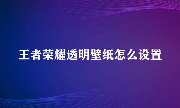 王者荣耀透明壁纸怎么设置