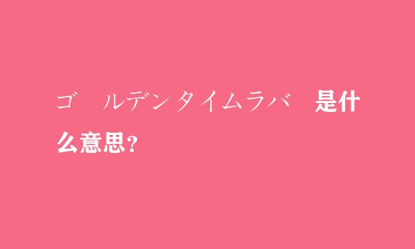 ゴールデンタイムラバー是什么意思？