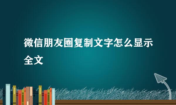 微信朋友圈复制文字怎么显示全文