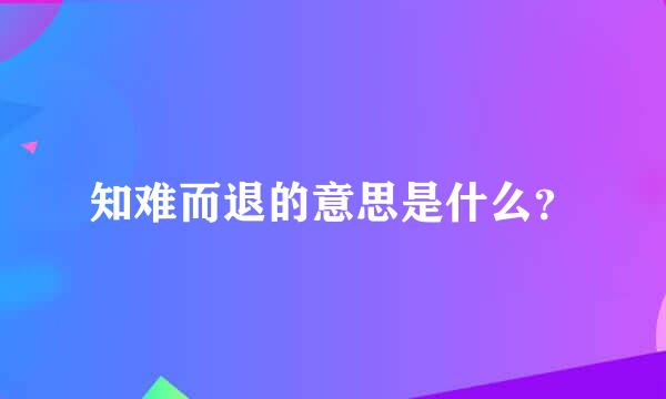 知难而退的意思是什么？