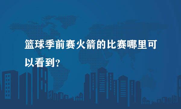 篮球季前赛火箭的比赛哪里可以看到？