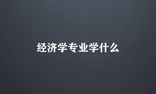 经济学专业学什么