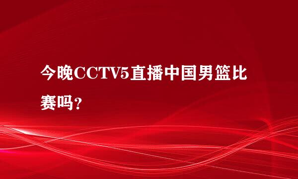 今晚CCTV5直播中国男篮比赛吗？