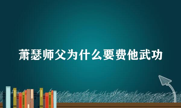 萧瑟师父为什么要费他武功