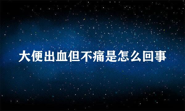 大便出血但不痛是怎么回事