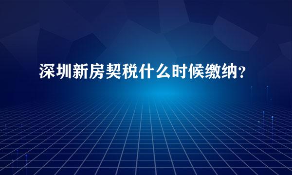 深圳新房契税什么时候缴纳？