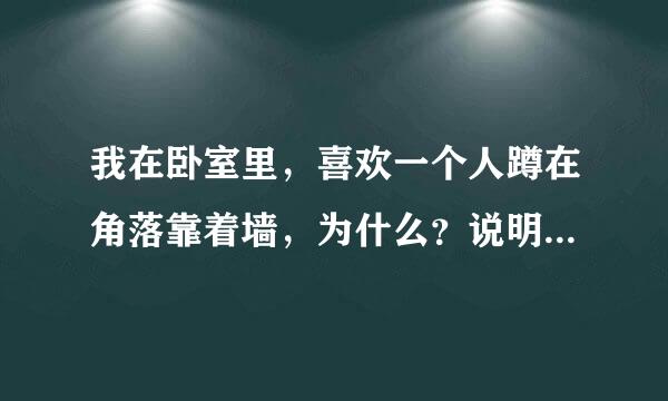 我在卧室里，喜欢一个人蹲在角落靠着墙，为什么？说明我什么心理？