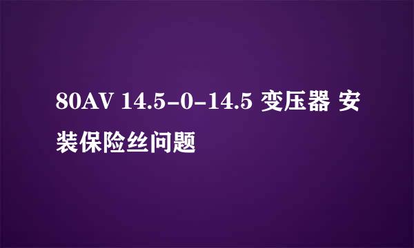 80AV 14.5-0-14.5 变压器 安装保险丝问题