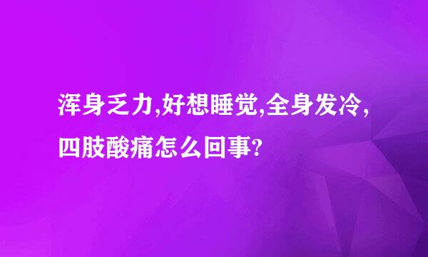 浑身乏力,好想睡觉,全身发冷,四肢酸痛怎么回事?