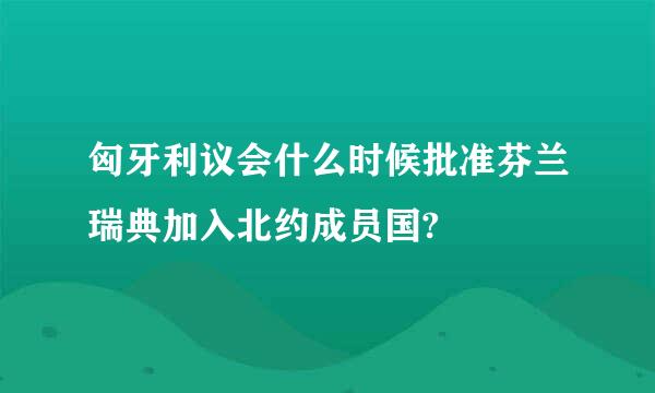 匈牙利议会什么时候批准芬兰瑞典加入北约成员国?