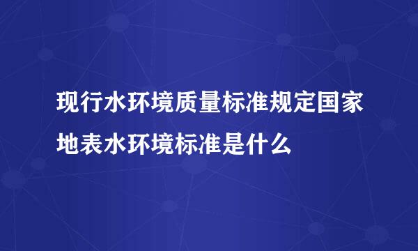 现行水环境质量标准规定国家地表水环境标准是什么