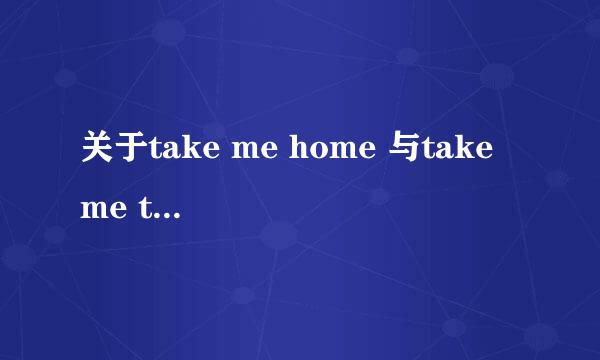 关于take me home 与take me to go home！