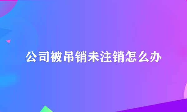 公司被吊销未注销怎么办