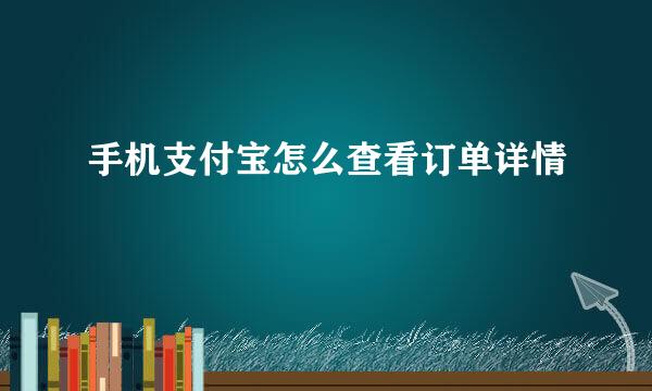 手机支付宝怎么查看订单详情