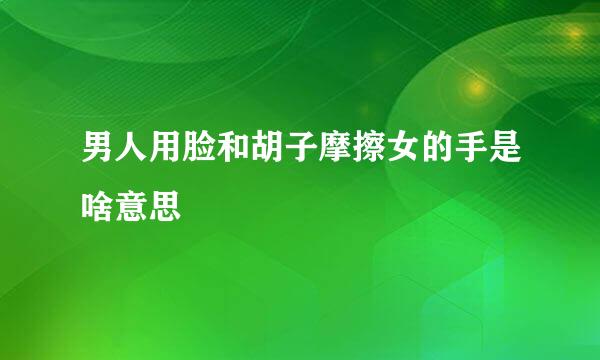 男人用脸和胡子摩擦女的手是啥意思