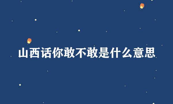 山西话你敢不敢是什么意思