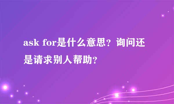 ask for是什么意思？询问还是请求别人帮助？