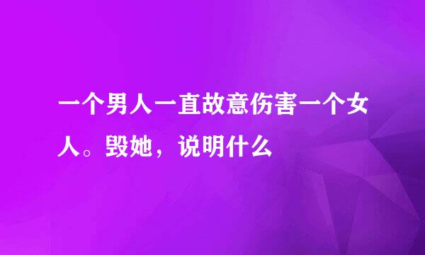 一个男人一直故意伤害一个女人。毁她，说明什么