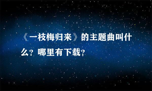 《一枝梅归来》的主题曲叫什么？哪里有下载？