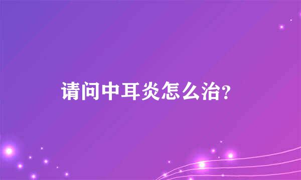 请问中耳炎怎么治？