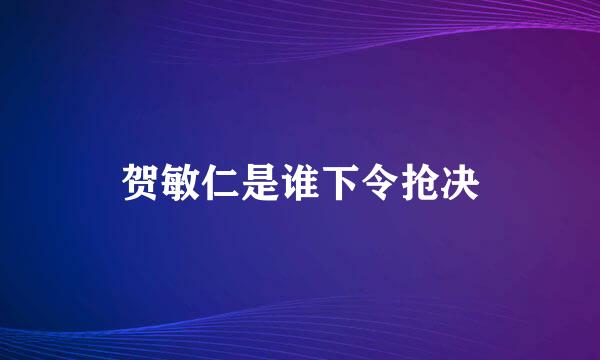 贺敏仁是谁下令抢决