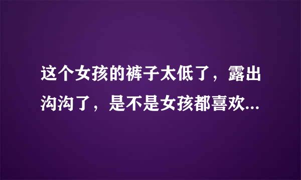 这个女孩的裤子太低了，露出沟沟了，是不是女孩都喜欢穿低腰裤啊？