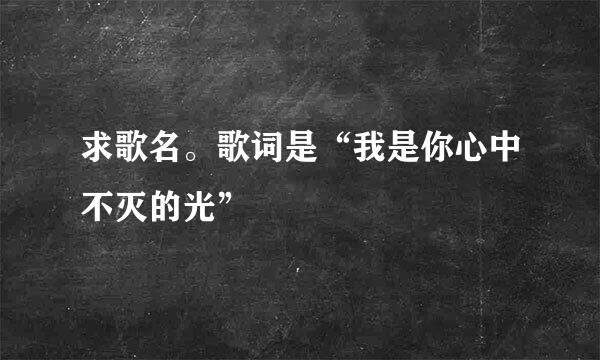 求歌名。歌词是“我是你心中不灭的光”