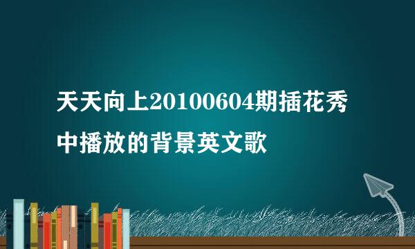 天天向上20100604期插花秀中播放的背景英文歌