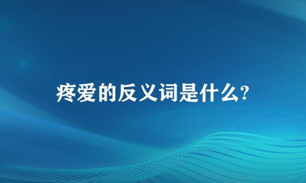 疼爱的反义词是什么?