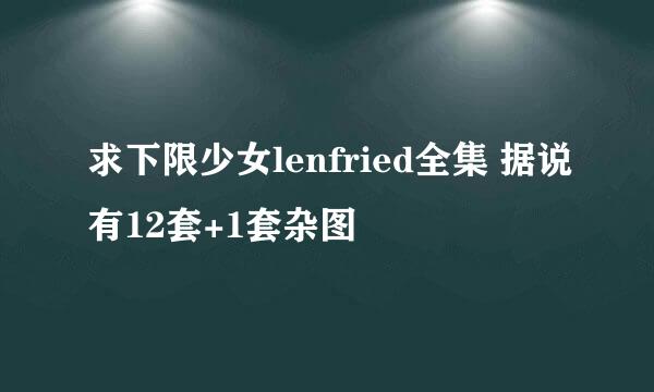 求下限少女lenfried全集 据说有12套+1套杂图