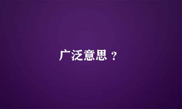 广泛意思 ？