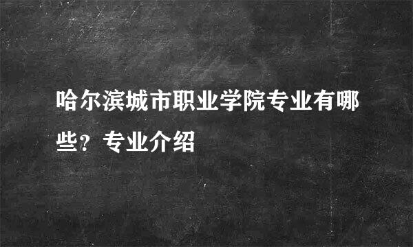 哈尔滨城市职业学院专业有哪些？专业介绍