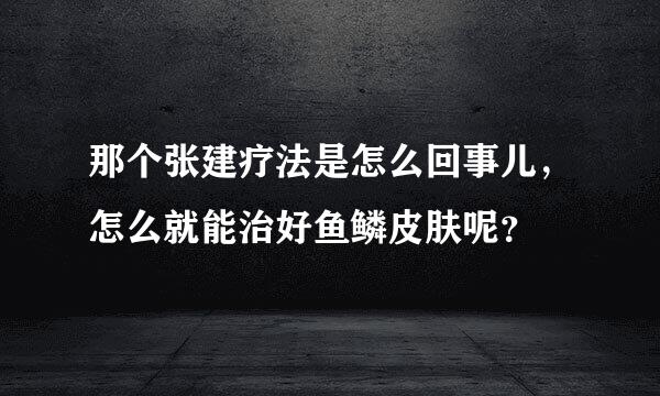 那个张建疗法是怎么回事儿，怎么就能治好鱼鳞皮肤呢？