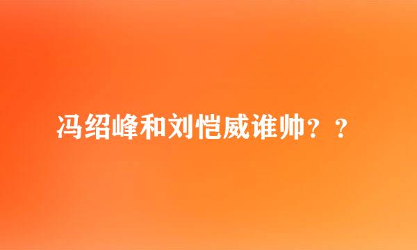 冯绍峰和刘恺威谁帅？？