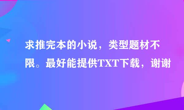 求推完本的小说，类型题材不限。最好能提供TXT下载，谢谢