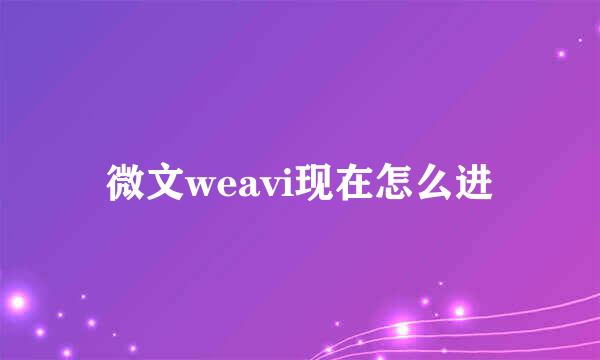 微文weavi现在怎么进