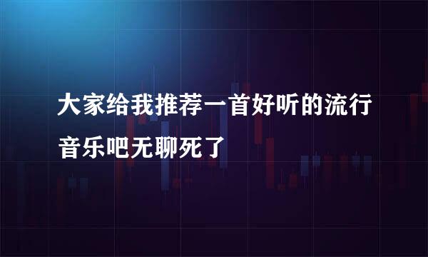 大家给我推荐一首好听的流行音乐吧无聊死了