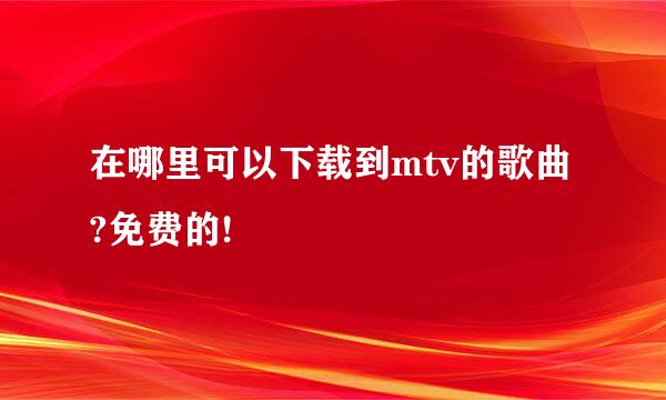 在哪里可以下载到mtv的歌曲?免费的!