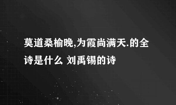 莫道桑榆晚,为霞尚满天.的全诗是什么 刘禹锡的诗