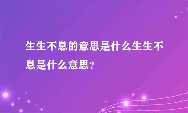 生生不息的意思是什么生生不息是什么意思？