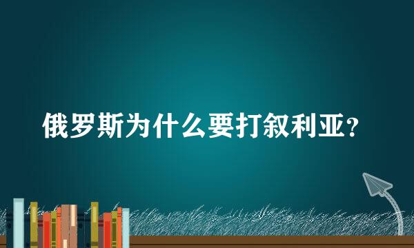 俄罗斯为什么要打叙利亚？