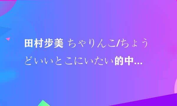 田村步美 ちゃりんこ/ちょうどいいとこにいたい的中文歌词以及音译？谢谢！