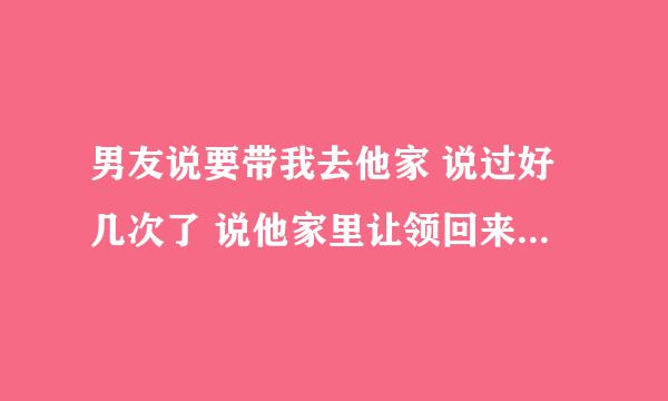 男友说要带我去他家 说过好几次了 说他家里让领回来看看 而他还想让我在那里住 我不同意 那天他