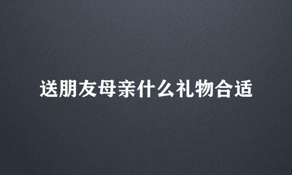 送朋友母亲什么礼物合适