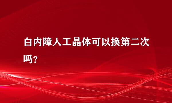 白内障人工晶体可以换第二次吗？