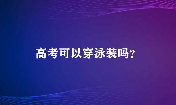 高考可以穿泳装吗？