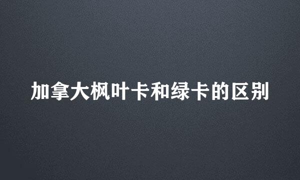 加拿大枫叶卡和绿卡的区别