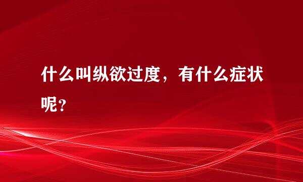 什么叫纵欲过度，有什么症状呢？