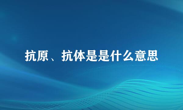 抗原、抗体是是什么意思